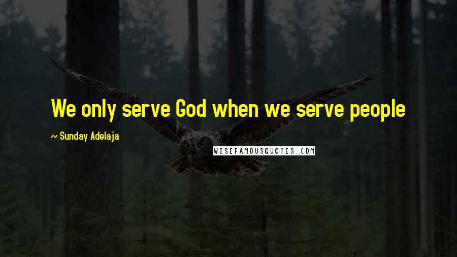 Sunday Adelaja Quotes: We only serve God when we serve people