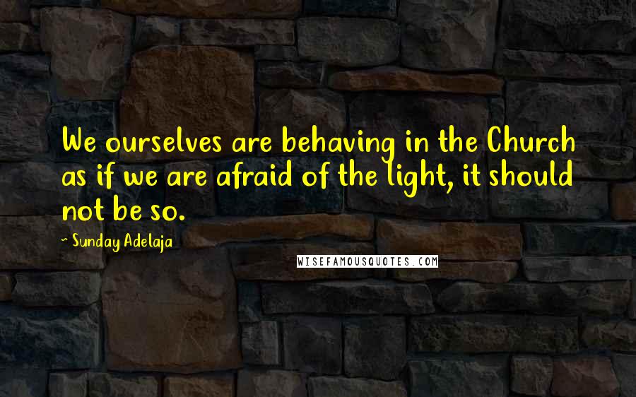 Sunday Adelaja Quotes: We ourselves are behaving in the Church as if we are afraid of the light, it should not be so.