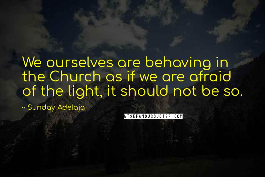 Sunday Adelaja Quotes: We ourselves are behaving in the Church as if we are afraid of the light, it should not be so.
