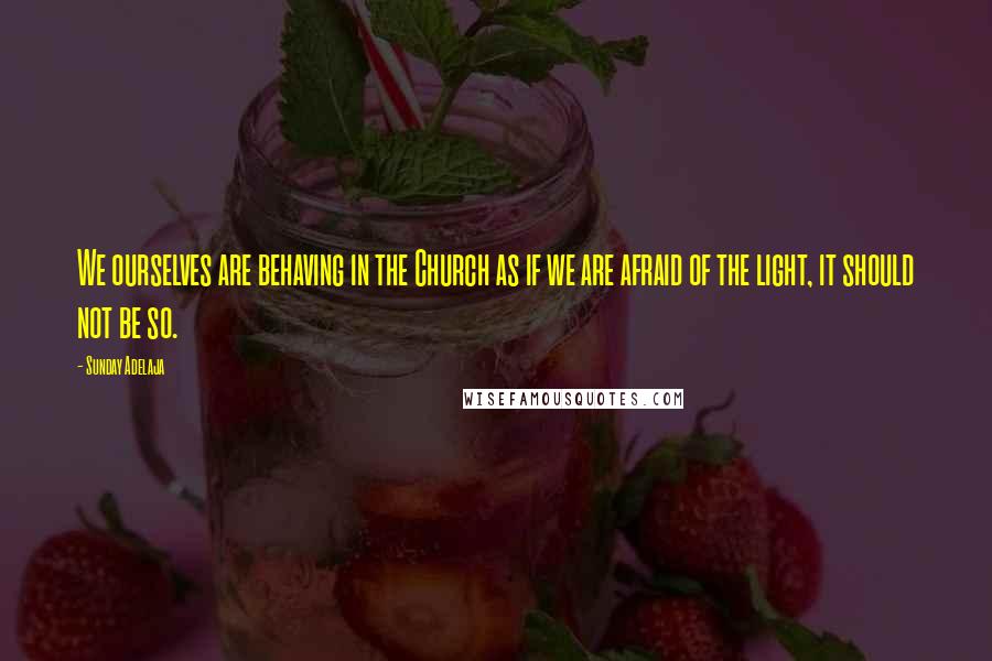 Sunday Adelaja Quotes: We ourselves are behaving in the Church as if we are afraid of the light, it should not be so.