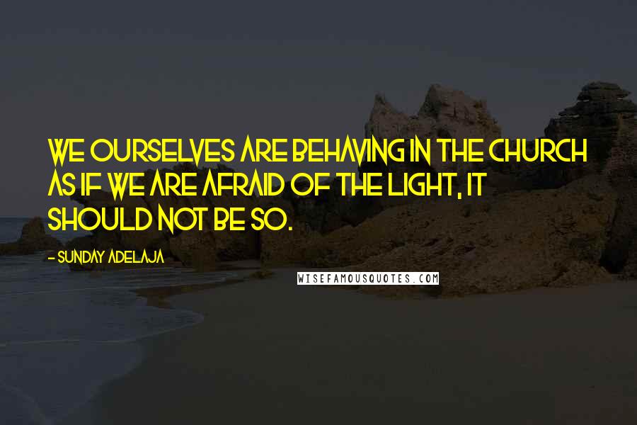 Sunday Adelaja Quotes: We ourselves are behaving in the Church as if we are afraid of the light, it should not be so.