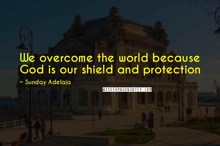 Sunday Adelaja Quotes: We overcome the world because God is our shield and protection
