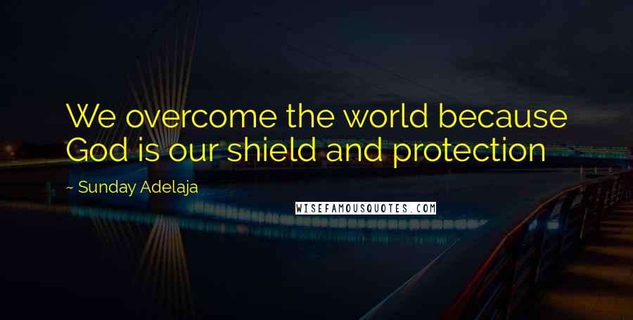 Sunday Adelaja Quotes: We overcome the world because God is our shield and protection