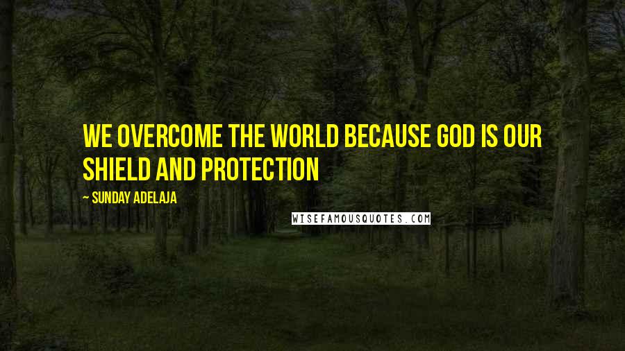 Sunday Adelaja Quotes: We overcome the world because God is our shield and protection