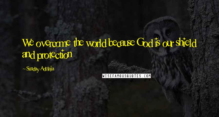 Sunday Adelaja Quotes: We overcome the world because God is our shield and protection