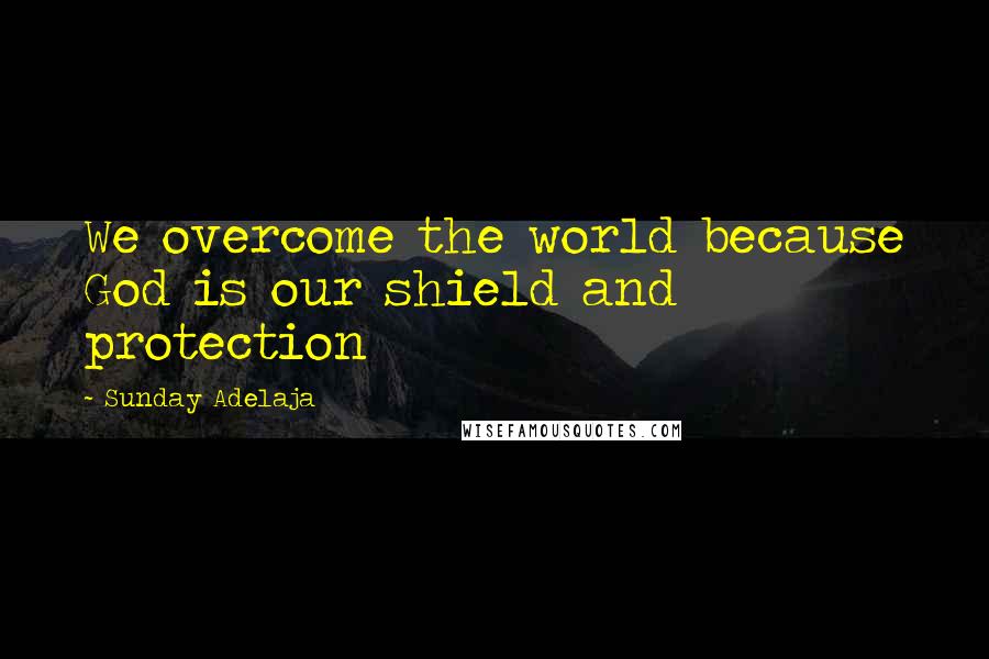 Sunday Adelaja Quotes: We overcome the world because God is our shield and protection