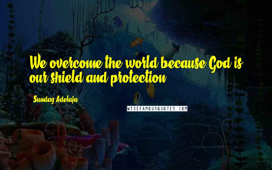 Sunday Adelaja Quotes: We overcome the world because God is our shield and protection
