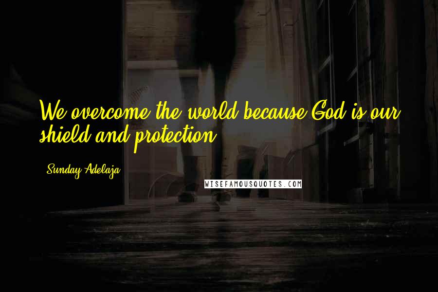 Sunday Adelaja Quotes: We overcome the world because God is our shield and protection