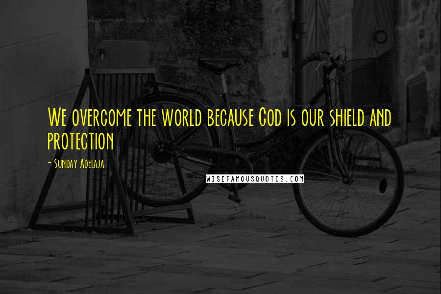 Sunday Adelaja Quotes: We overcome the world because God is our shield and protection