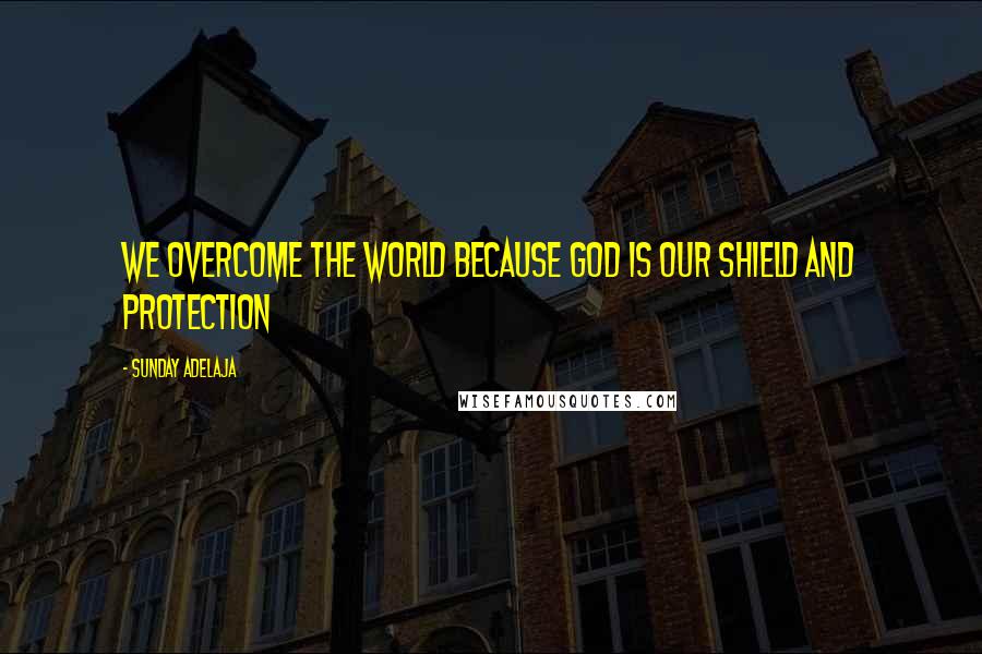 Sunday Adelaja Quotes: We overcome the world because God is our shield and protection