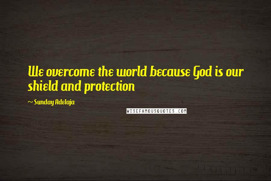 Sunday Adelaja Quotes: We overcome the world because God is our shield and protection