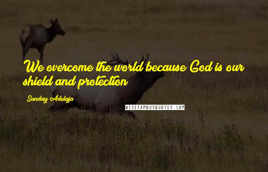 Sunday Adelaja Quotes: We overcome the world because God is our shield and protection