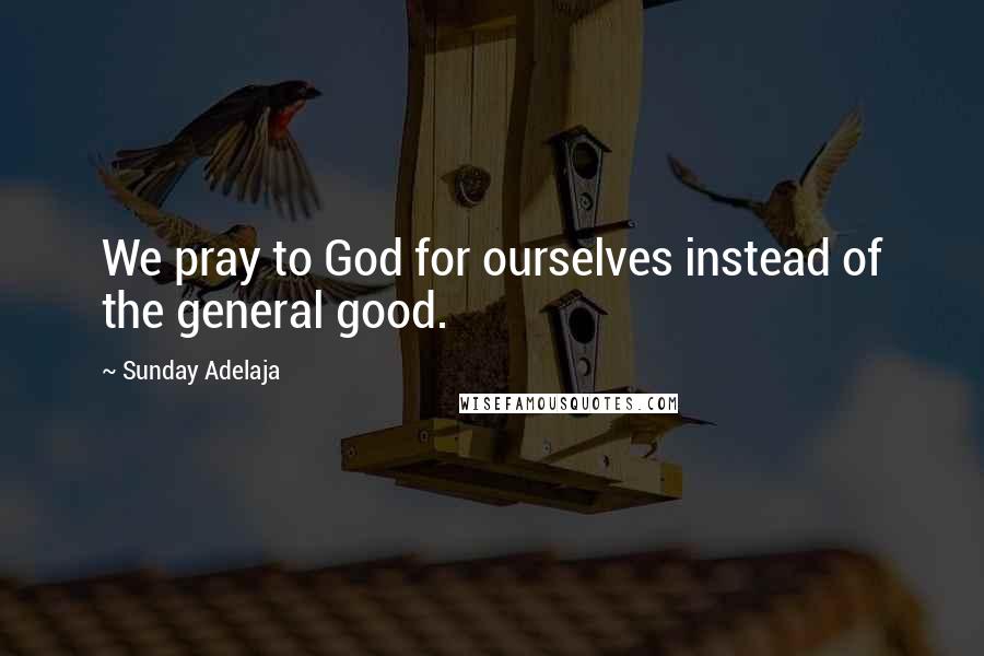 Sunday Adelaja Quotes: We pray to God for ourselves instead of the general good.