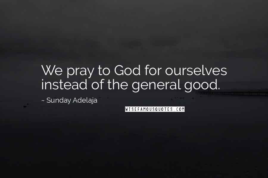 Sunday Adelaja Quotes: We pray to God for ourselves instead of the general good.