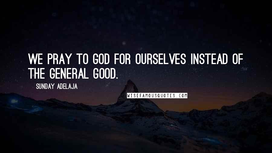 Sunday Adelaja Quotes: We pray to God for ourselves instead of the general good.