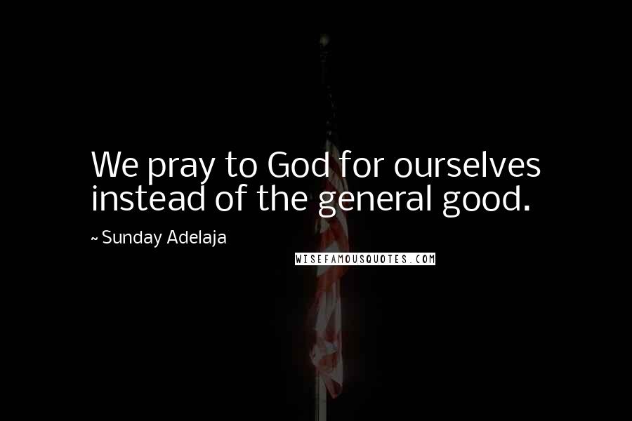 Sunday Adelaja Quotes: We pray to God for ourselves instead of the general good.