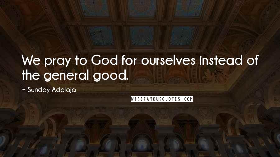 Sunday Adelaja Quotes: We pray to God for ourselves instead of the general good.