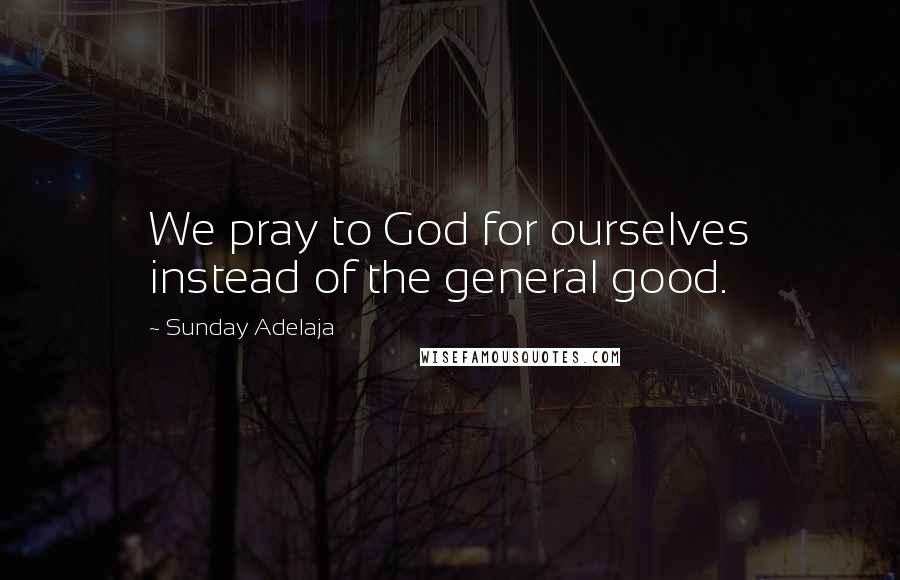 Sunday Adelaja Quotes: We pray to God for ourselves instead of the general good.