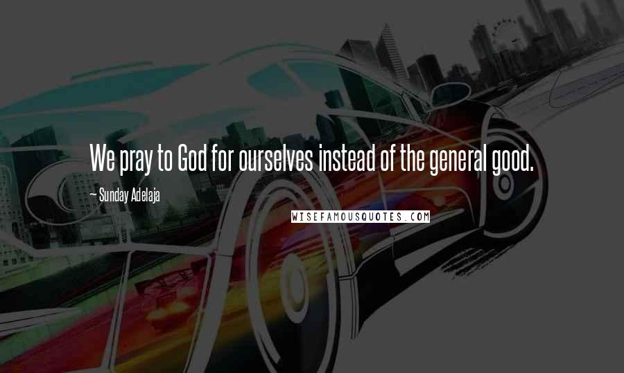 Sunday Adelaja Quotes: We pray to God for ourselves instead of the general good.