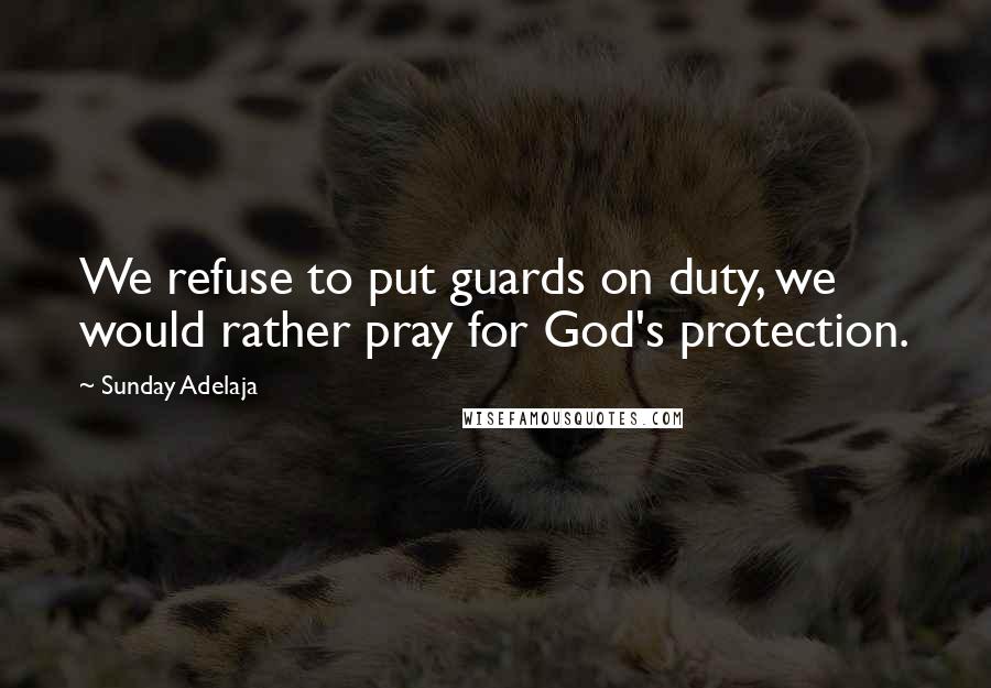 Sunday Adelaja Quotes: We refuse to put guards on duty, we would rather pray for God's protection.