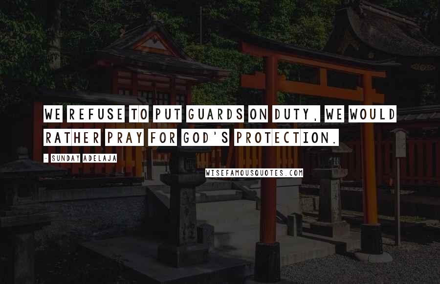 Sunday Adelaja Quotes: We refuse to put guards on duty, we would rather pray for God's protection.