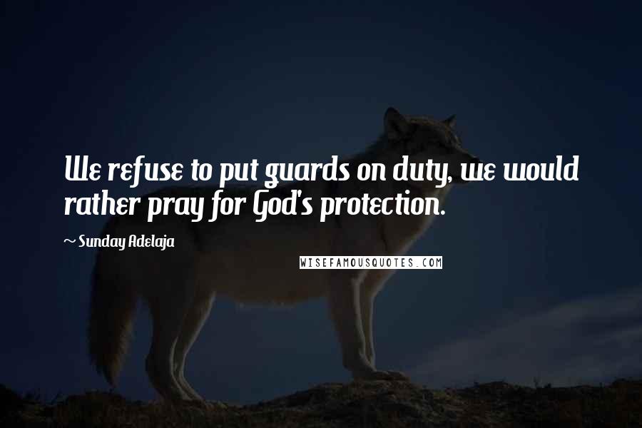 Sunday Adelaja Quotes: We refuse to put guards on duty, we would rather pray for God's protection.