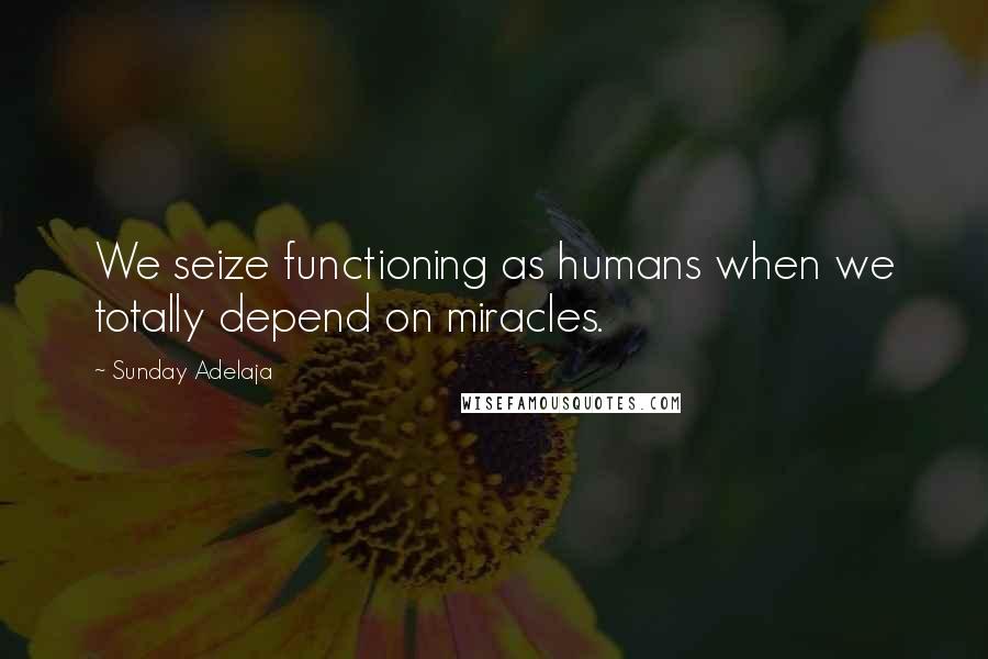 Sunday Adelaja Quotes: We seize functioning as humans when we totally depend on miracles.