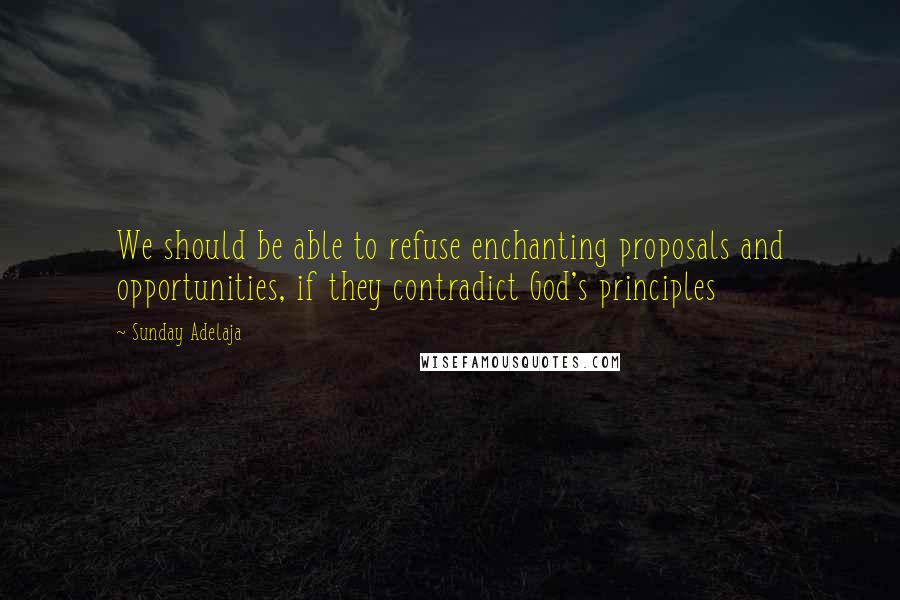 Sunday Adelaja Quotes: We should be able to refuse enchanting proposals and opportunities, if they contradict God's principles