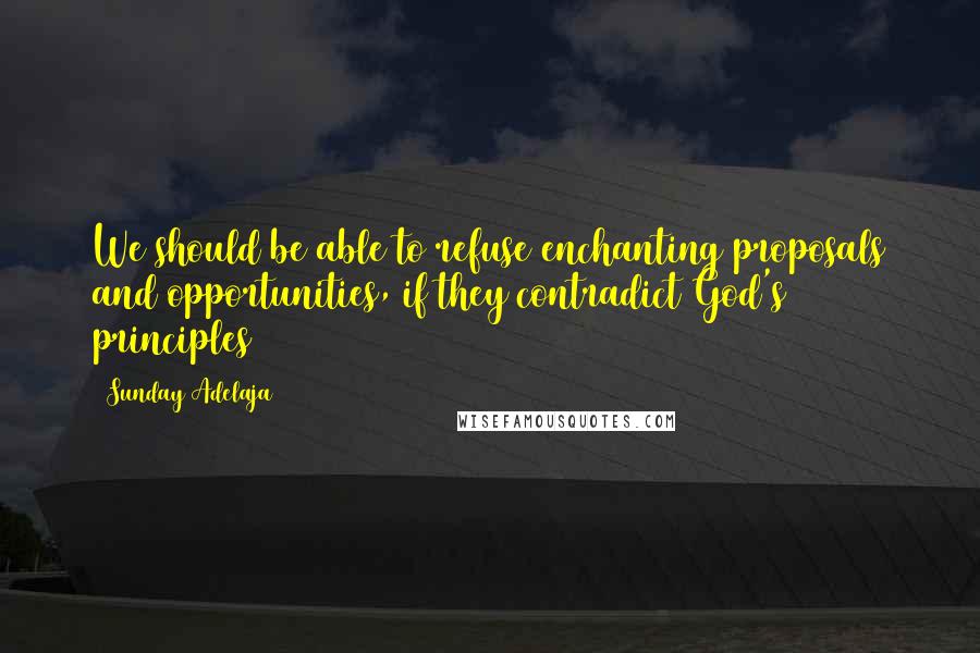 Sunday Adelaja Quotes: We should be able to refuse enchanting proposals and opportunities, if they contradict God's principles