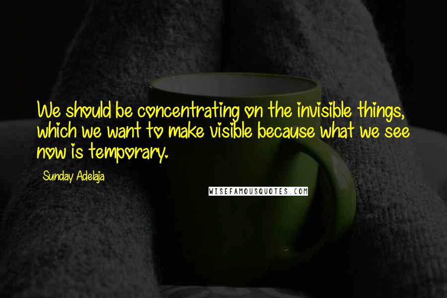 Sunday Adelaja Quotes: We should be concentrating on the invisible things, which we want to make visible because what we see now is temporary.