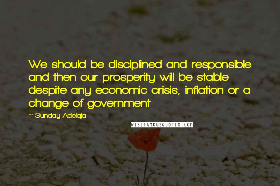 Sunday Adelaja Quotes: We should be disciplined and responsible and then our prosperity will be stable despite any economic crisis, inflation or a change of government