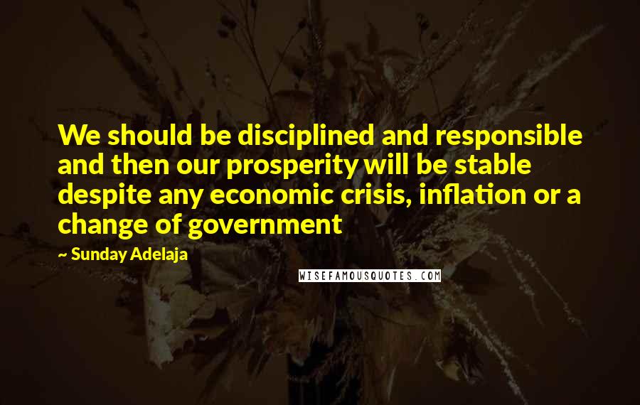 Sunday Adelaja Quotes: We should be disciplined and responsible and then our prosperity will be stable despite any economic crisis, inflation or a change of government