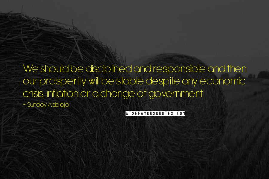 Sunday Adelaja Quotes: We should be disciplined and responsible and then our prosperity will be stable despite any economic crisis, inflation or a change of government