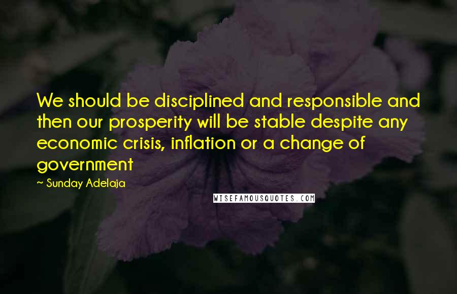 Sunday Adelaja Quotes: We should be disciplined and responsible and then our prosperity will be stable despite any economic crisis, inflation or a change of government