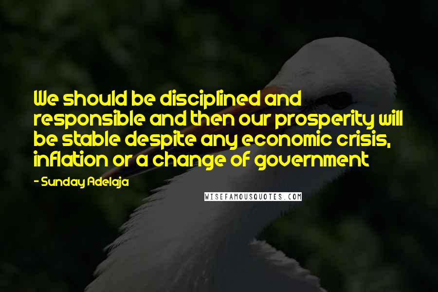 Sunday Adelaja Quotes: We should be disciplined and responsible and then our prosperity will be stable despite any economic crisis, inflation or a change of government
