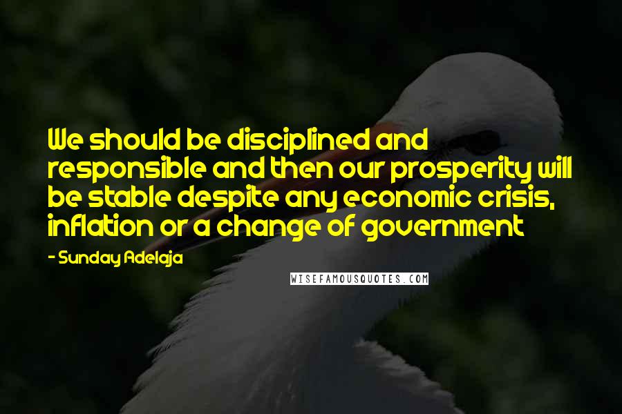 Sunday Adelaja Quotes: We should be disciplined and responsible and then our prosperity will be stable despite any economic crisis, inflation or a change of government