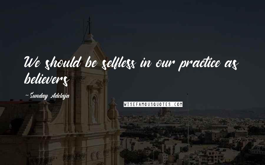 Sunday Adelaja Quotes: We should be selfless in our practice as believers