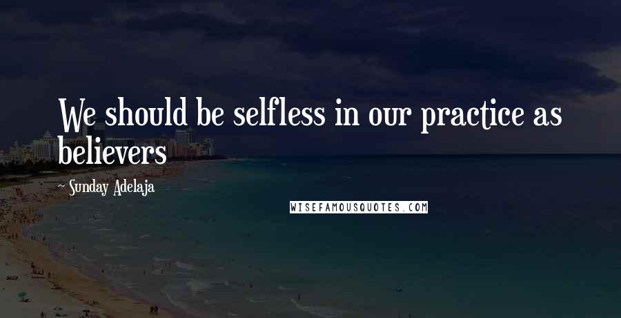Sunday Adelaja Quotes: We should be selfless in our practice as believers