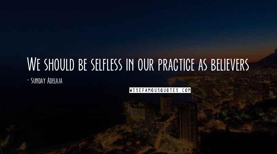 Sunday Adelaja Quotes: We should be selfless in our practice as believers