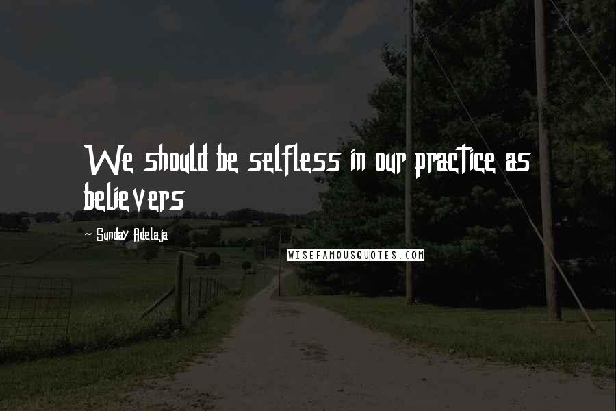 Sunday Adelaja Quotes: We should be selfless in our practice as believers