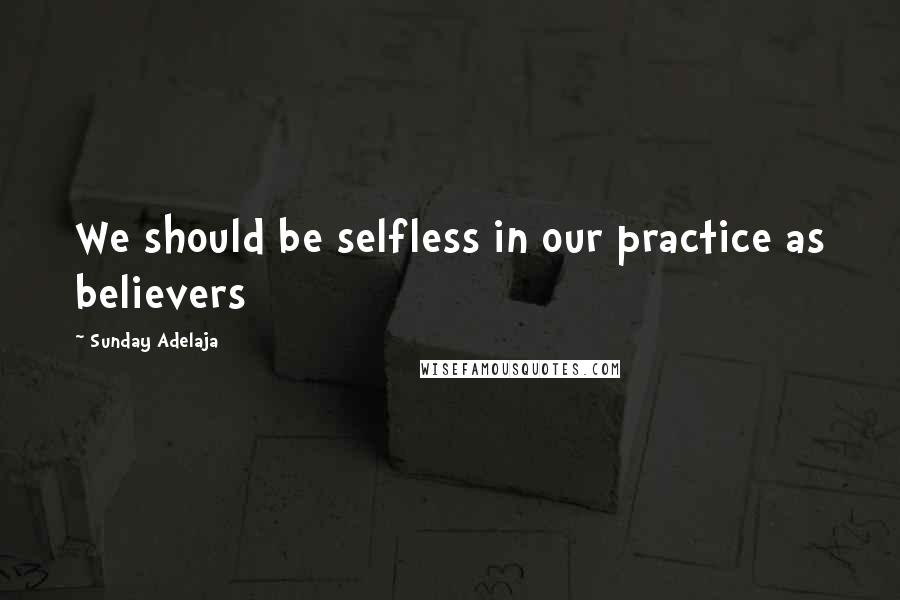 Sunday Adelaja Quotes: We should be selfless in our practice as believers