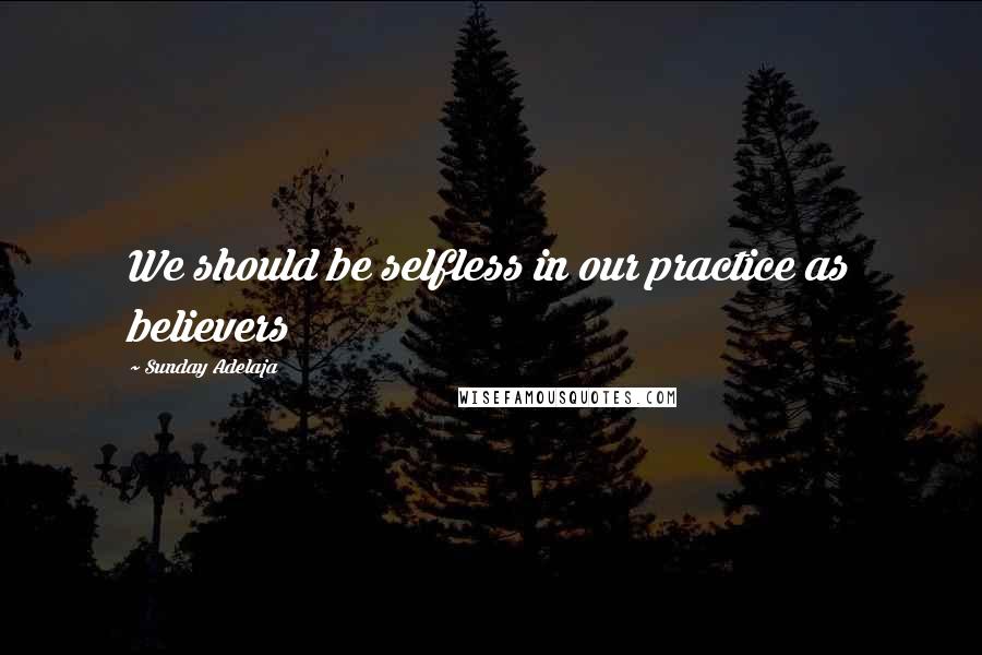 Sunday Adelaja Quotes: We should be selfless in our practice as believers