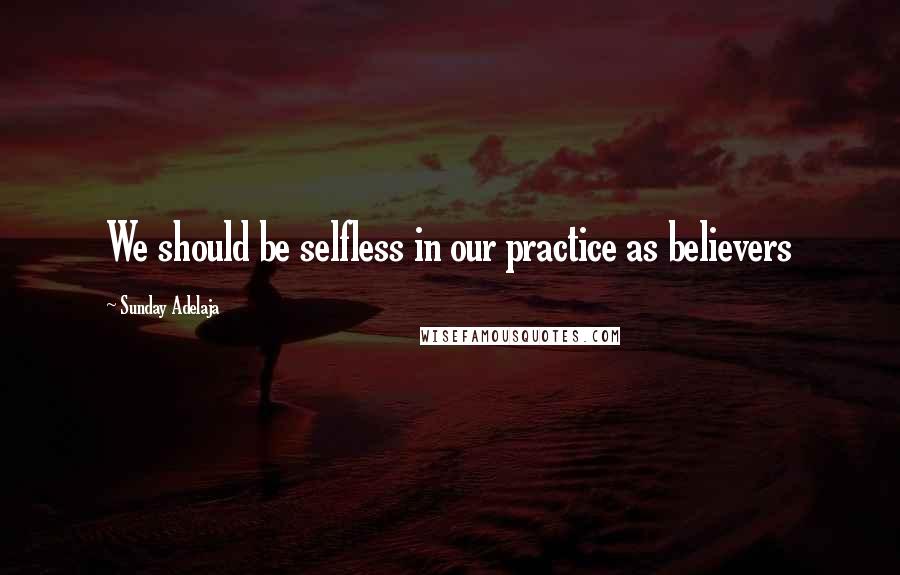 Sunday Adelaja Quotes: We should be selfless in our practice as believers