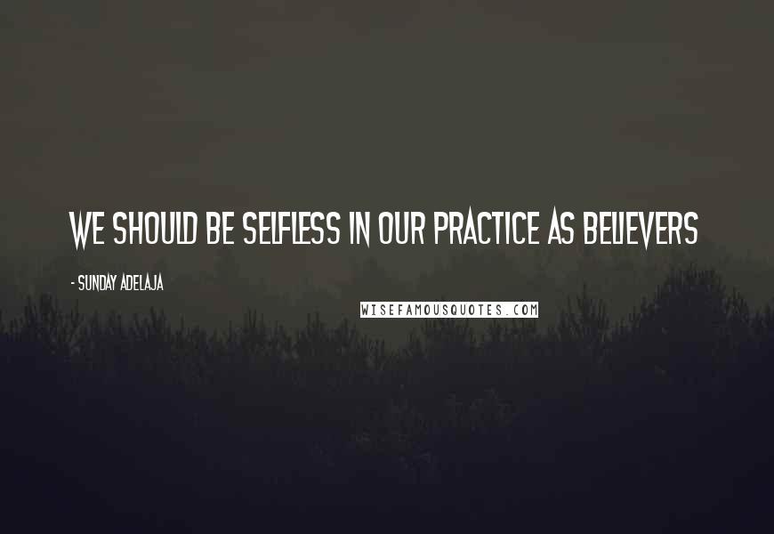 Sunday Adelaja Quotes: We should be selfless in our practice as believers