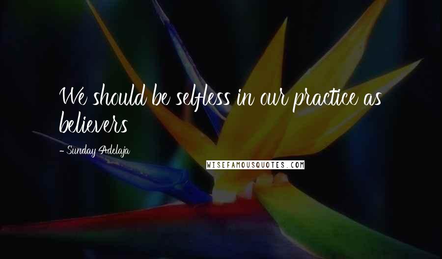 Sunday Adelaja Quotes: We should be selfless in our practice as believers