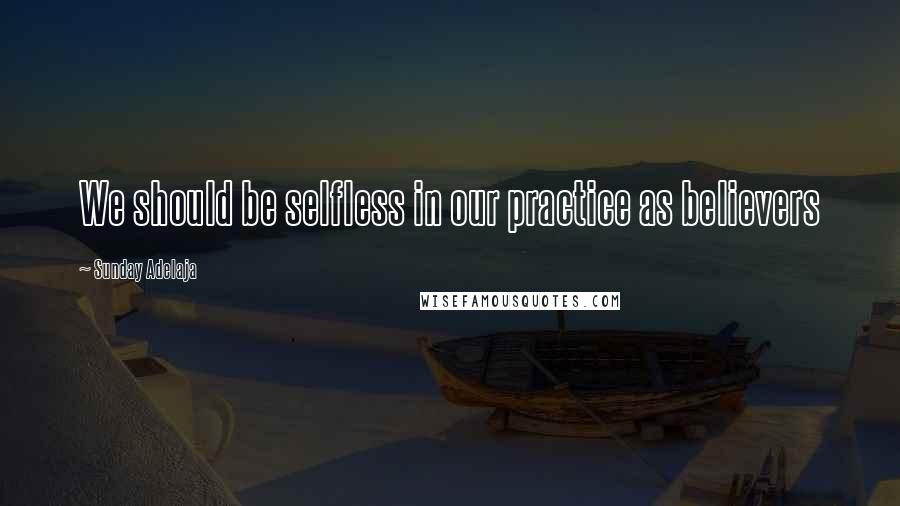 Sunday Adelaja Quotes: We should be selfless in our practice as believers