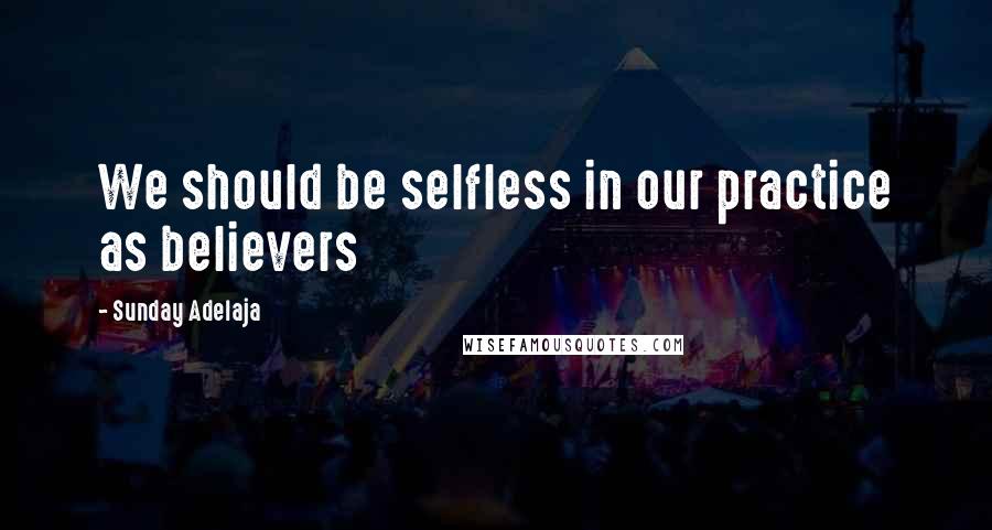 Sunday Adelaja Quotes: We should be selfless in our practice as believers