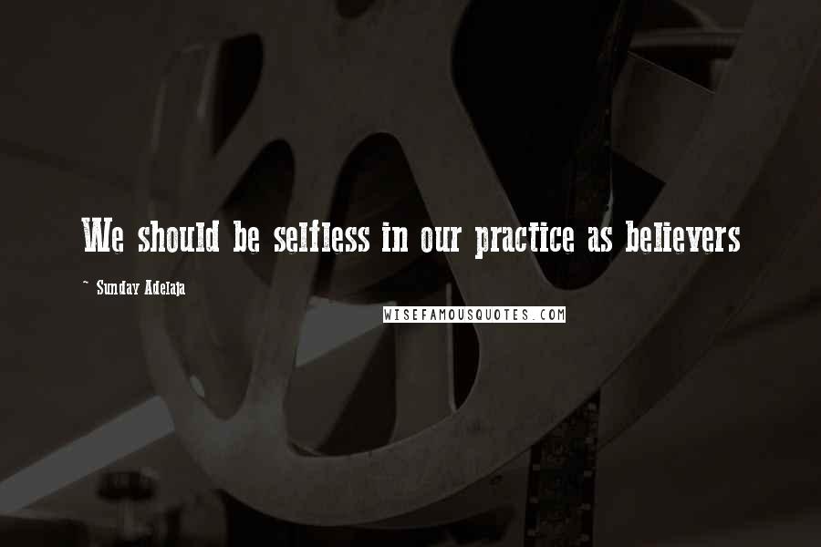 Sunday Adelaja Quotes: We should be selfless in our practice as believers