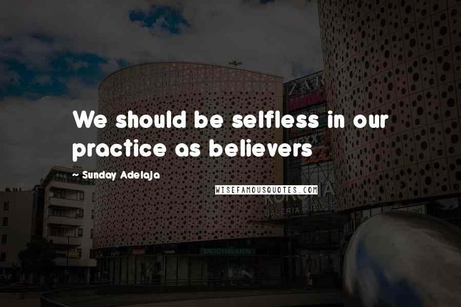 Sunday Adelaja Quotes: We should be selfless in our practice as believers