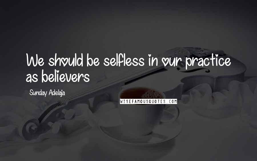 Sunday Adelaja Quotes: We should be selfless in our practice as believers